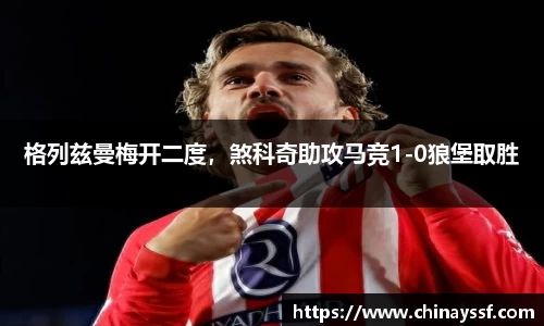 格列兹曼梅开二度，煞科奇助攻马竞1-0狼堡取胜