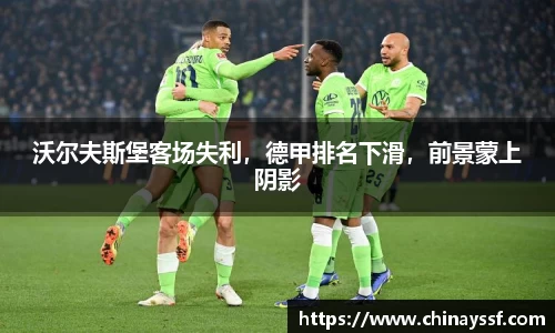 沃尔夫斯堡客场失利，德甲排名下滑，前景蒙上阴影