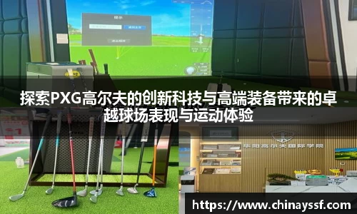 探索PXG高尔夫的创新科技与高端装备带来的卓越球场表现与运动体验