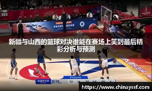 新疆与山西的篮球对决谁能在赛场上笑到最后精彩分析与预测