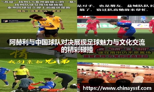 阿赫利与中国球队对决展现足球魅力与文化交流的精彩碰撞