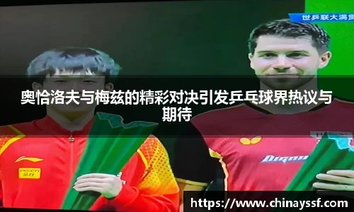 奥恰洛夫与梅兹的精彩对决引发乒乓球界热议与期待