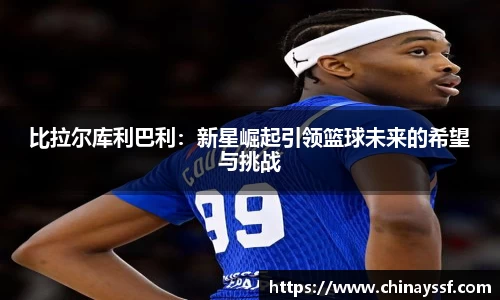 比拉尔库利巴利：新星崛起引领篮球未来的希望与挑战