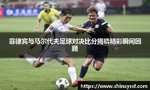 菲律宾与马尔代夫足球对决比分揭晓精彩瞬间回顾