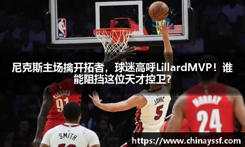 尼克斯主场擒开拓者，球迷高呼LillardMVP！谁能阻挡这位天才控卫？